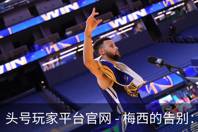 头号玩家平台官网 - 梅西的告别：泪光中流露的荣耀与不舍